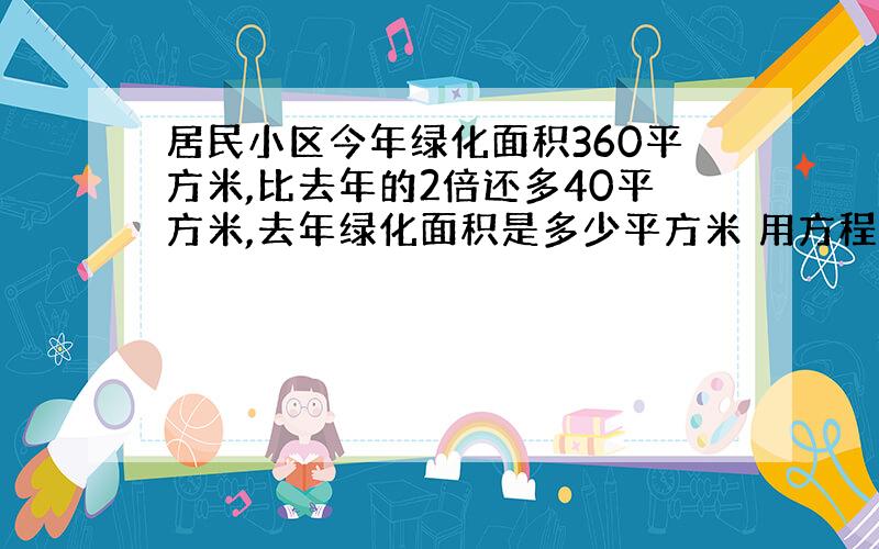 居民小区今年绿化面积360平方米,比去年的2倍还多40平方米,去年绿化面积是多少平方米 用方程解