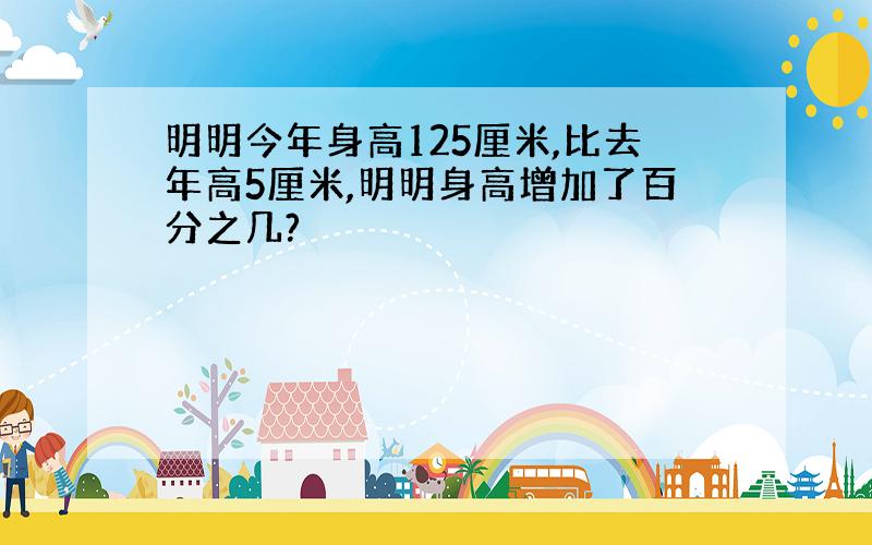 明明今年身高125厘米,比去年高5厘米,明明身高增加了百分之几?