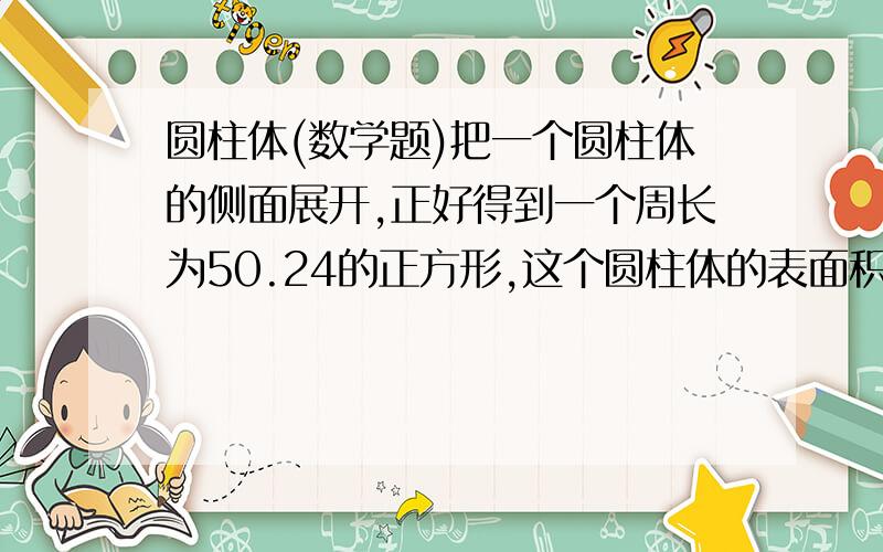 圆柱体(数学题)把一个圆柱体的侧面展开,正好得到一个周长为50.24的正方形,这个圆柱体的表面积是( ).