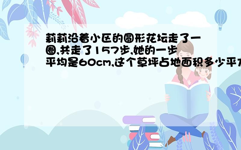 莉莉沿着小区的圆形花坛走了一圈,共走了157步,她的一步平均是60cm,这个草坪占地面积多少平方米?