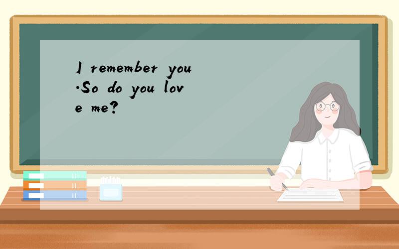 I remember you.So do you love me?