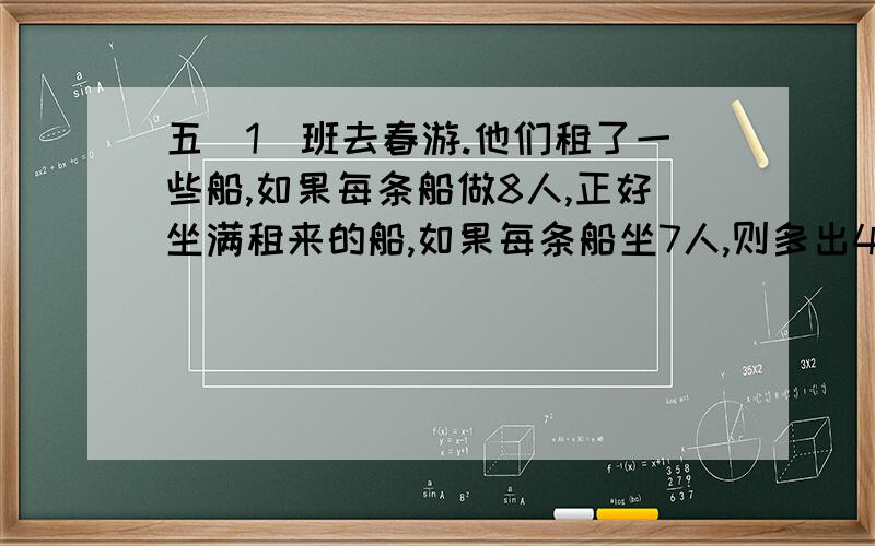 五(1)班去春游.他们租了一些船,如果每条船做8人,正好坐满租来的船,如果每条船坐7人,则多出4人.五（1）