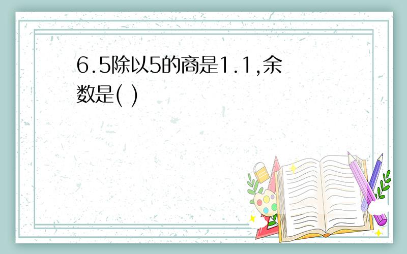 6.5除以5的商是1.1,余数是( )