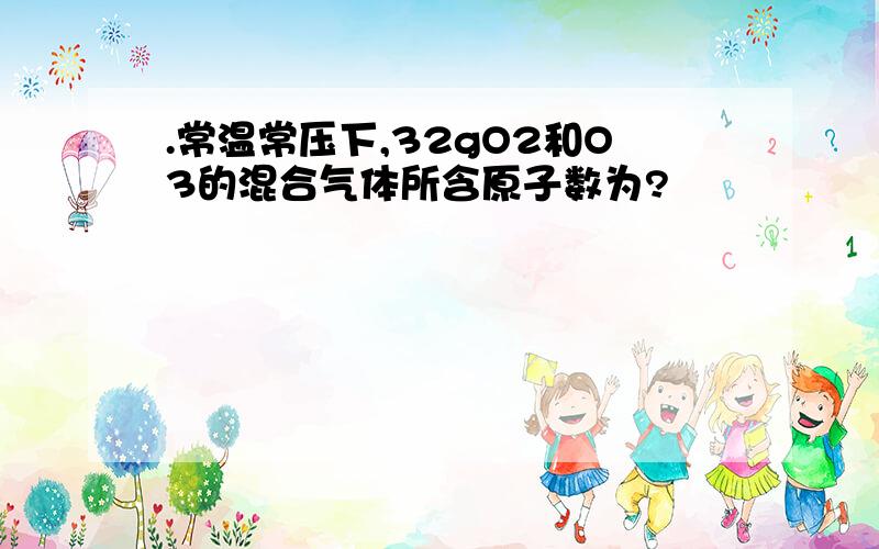 .常温常压下,32gO2和O3的混合气体所含原子数为?