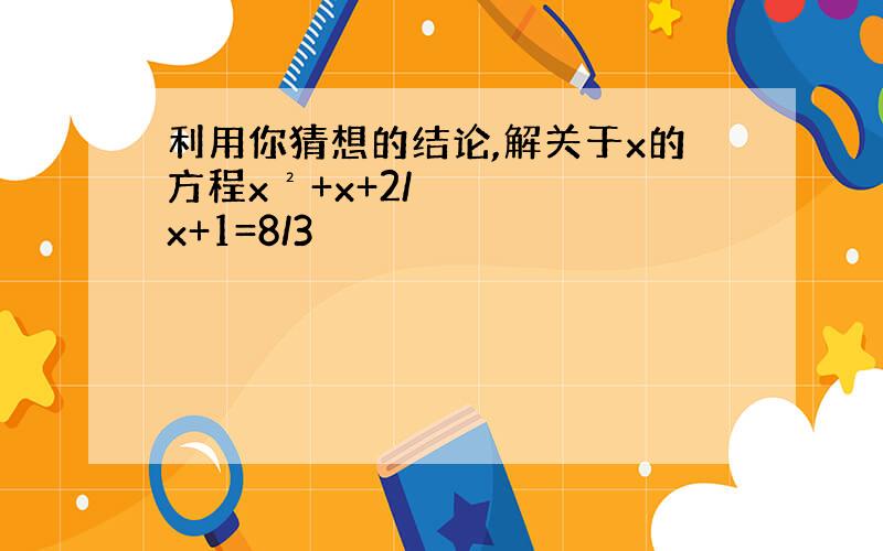 利用你猜想的结论,解关于x的方程x²+x+2/x+1=8/3