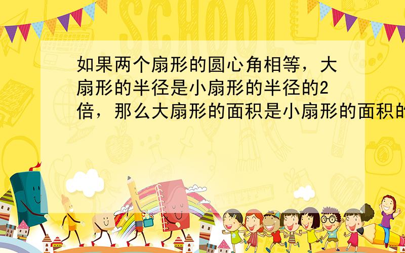 如果两个扇形的圆心角相等，大扇形的半径是小扇形的半径的2倍，那么大扇形的面积是小扇形的面积的多少倍．