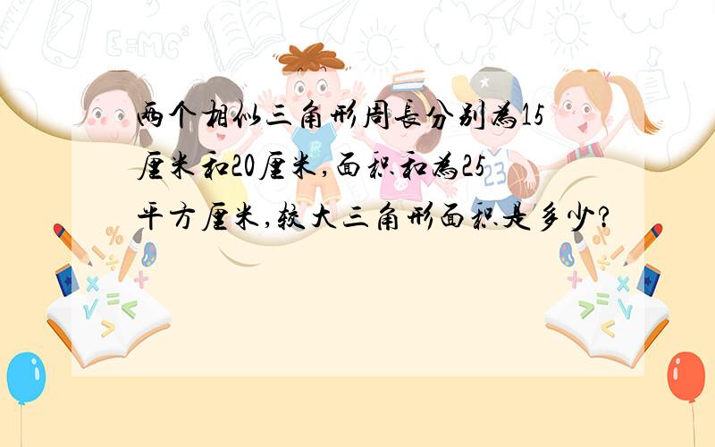 两个相似三角形周长分别为15厘米和20厘米,面积和为25平方厘米,较大三角形面积是多少?