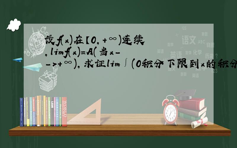 设f(x)在【0,+∞)连续,limf(x)=A(当x-->+∞),求证lim∫(0积分下限到x的积分上限)f(t)dt