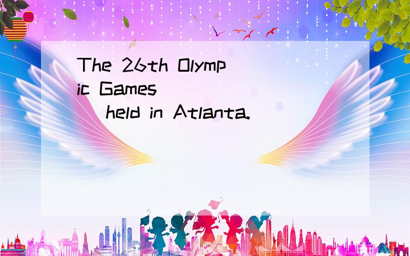 The 26th Olympic Games ______ held in Atlanta.