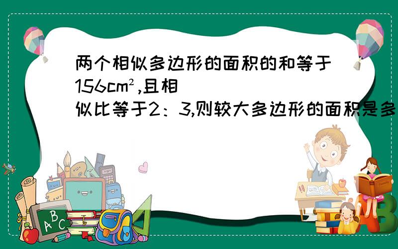 两个相似多边形的面积的和等于156cm²,且相似比等于2：3,则较大多边形的面积是多少?