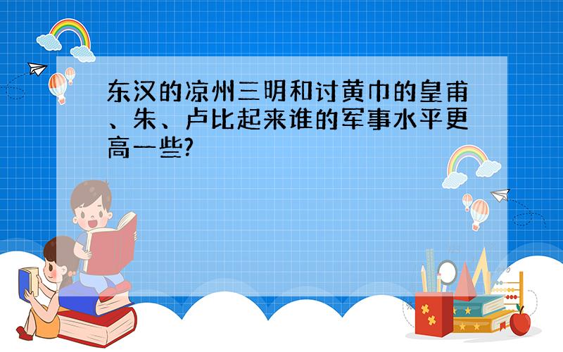 东汉的凉州三明和讨黄巾的皇甫、朱、卢比起来谁的军事水平更高一些?