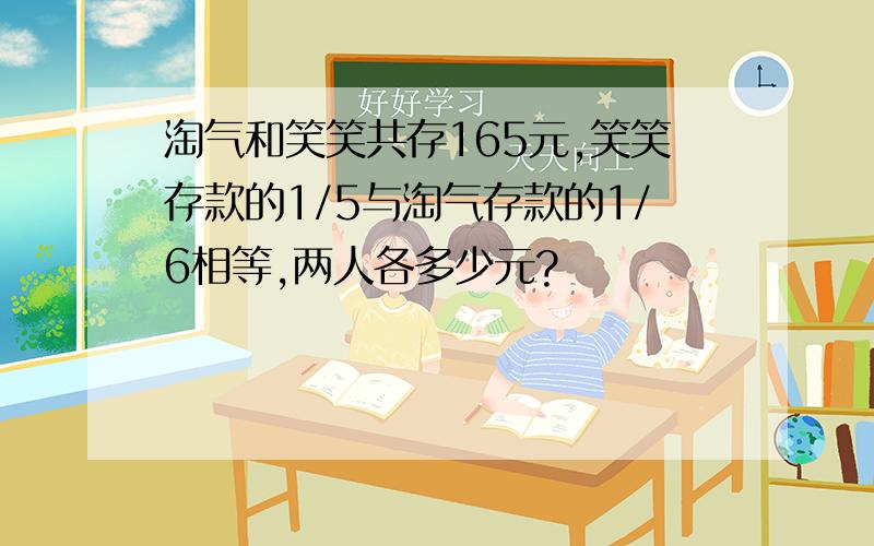 淘气和笑笑共存165元,笑笑存款的1/5与淘气存款的1/6相等,两人各多少元?