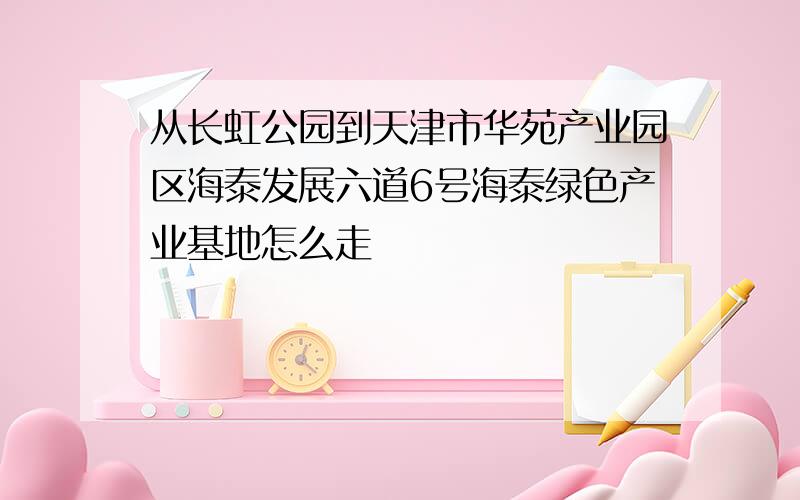 从长虹公园到天津市华苑产业园区海泰发展六道6号海泰绿色产业基地怎么走