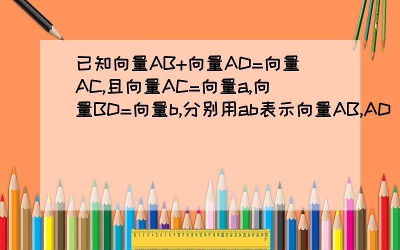 已知向量AB+向量AD=向量AC,且向量AC=向量a,向量BD=向量b,分别用ab表示向量AB,AD