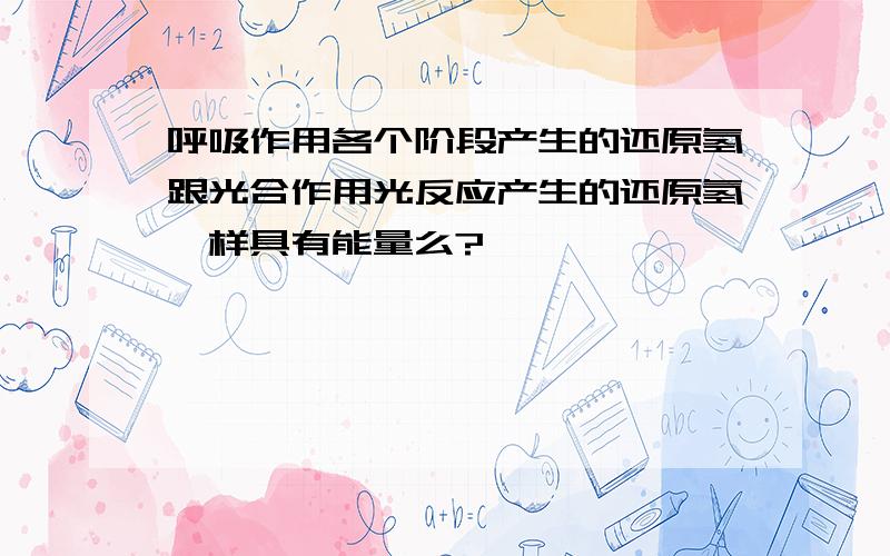 呼吸作用各个阶段产生的还原氢跟光合作用光反应产生的还原氢一样具有能量么?