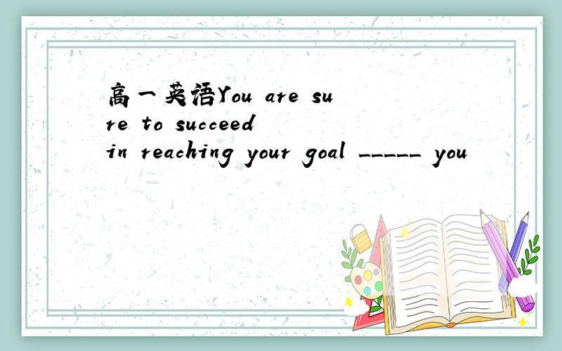 高一英语You are sure to succeed in reaching your goal _____ you