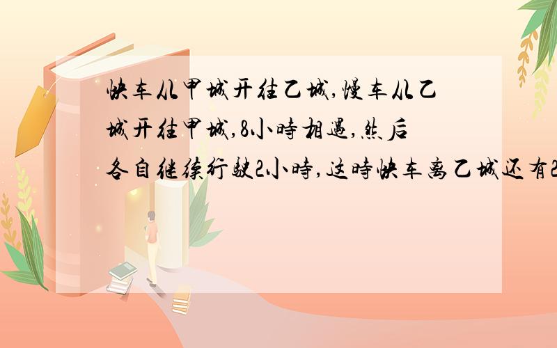 快车从甲城开往乙城,慢车从乙城开往甲城,8小时相遇,然后各自继续行驶2小时,这时快车离乙城还有250