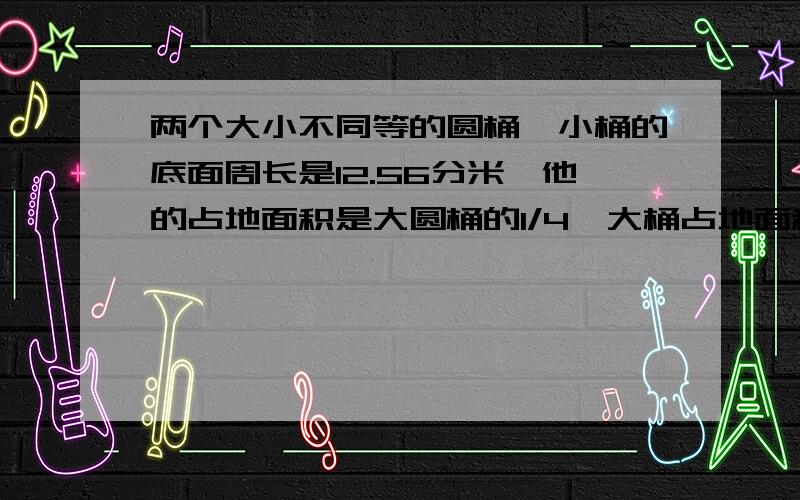 两个大小不同等的圆桶,小桶的底面周长是12.56分米,他的占地面积是大圆桶的1/4,大桶占地面积是多少?