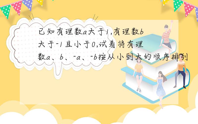 已知有理数a大于1,有理数b大于-1且小于0,试着将有理数a、b、-a、-b按从小到大的顺序排列