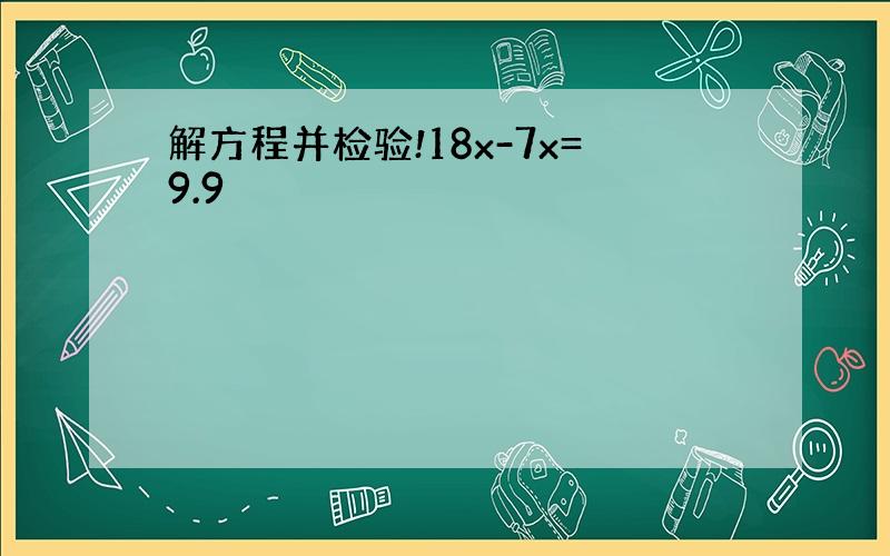 解方程并检验!18x-7x=9.9