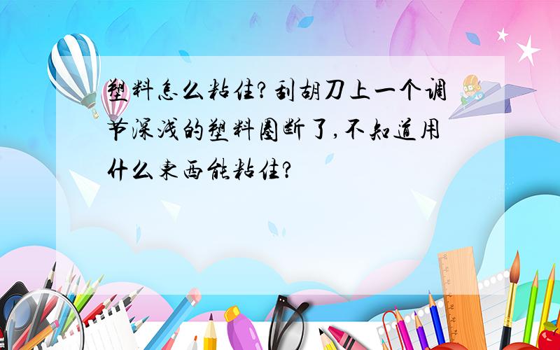 塑料怎么粘住?刮胡刀上一个调节深浅的塑料圈断了,不知道用什么东西能粘住?