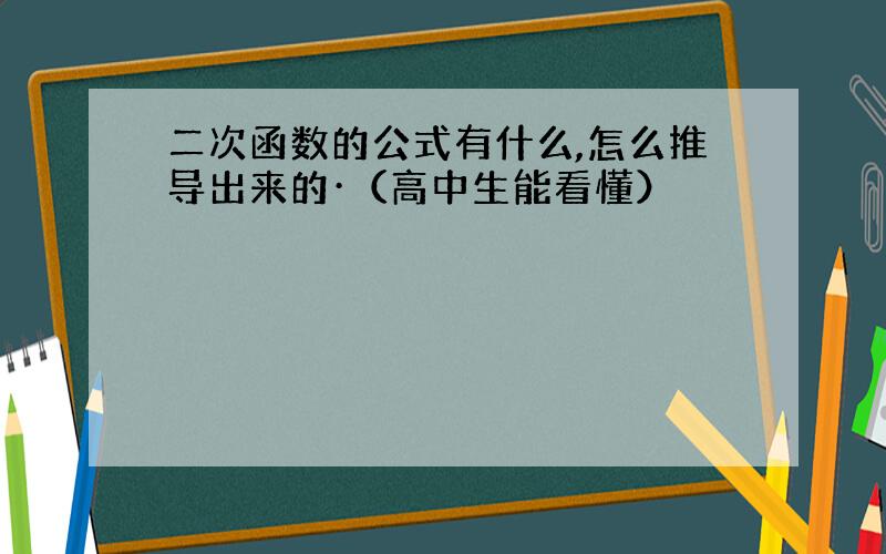 二次函数的公式有什么,怎么推导出来的·（高中生能看懂）