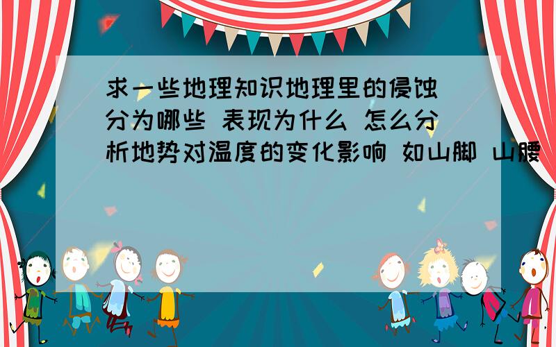 求一些地理知识地理里的侵蚀 分为哪些 表现为什么 怎么分析地势对温度的变化影响 如山脚 山腰 山顶 等怎么知道什么是迎风