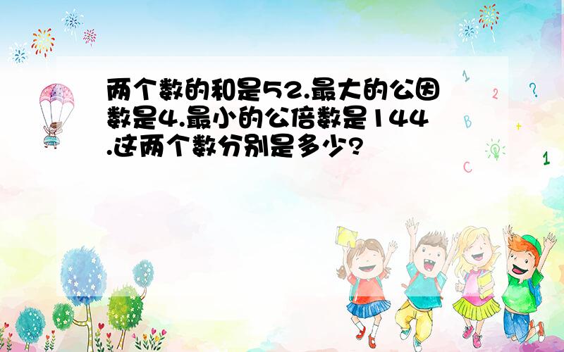 两个数的和是52.最大的公因数是4.最小的公倍数是144.这两个数分别是多少?