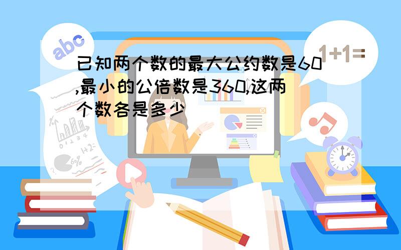 已知两个数的最大公约数是60,最小的公倍数是360,这两个数各是多少