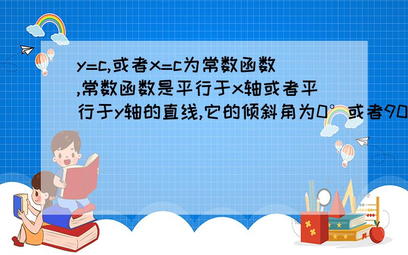 y=c,或者x=c为常数函数,常数函数是平行于x轴或者平行于y轴的直线,它的倾斜角为0°或者90°.