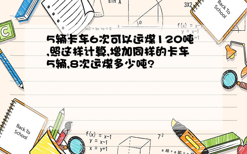 5辆卡车6次可以运煤120吨,照这样计算,增加同样的卡车5辆,8次运煤多少吨?