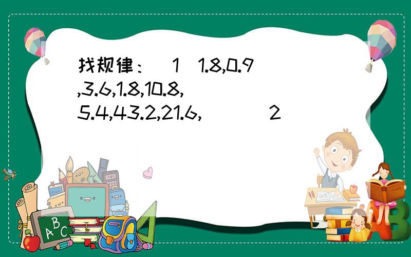 找规律：（1）1.8,0.9,3.6,1.8,10.8,5.4,43.2,21.6,（） （2）