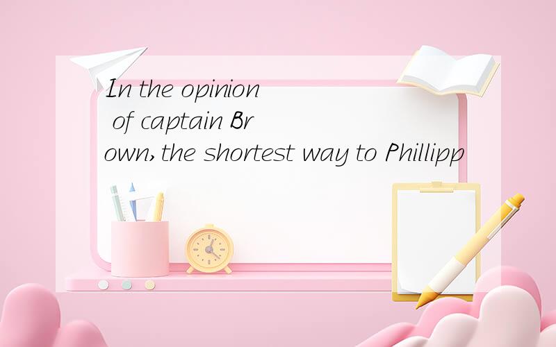 In the opinion of captain Brown,the shortest way to Phillipp