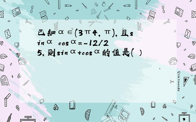 已知α∈(3π4,π),且sinα cosα=-12／25,则sinα+cosα的值是( ）