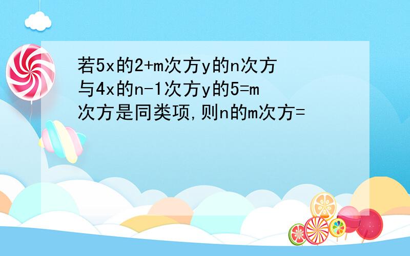 若5x的2+m次方y的n次方与4x的n-1次方y的5=m次方是同类项,则n的m次方=