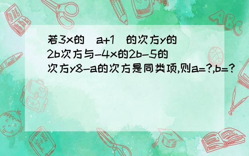 若3x的（a+1）的次方y的2b次方与-4x的2b-5的次方y8-a的次方是同类项,则a=?,b=?