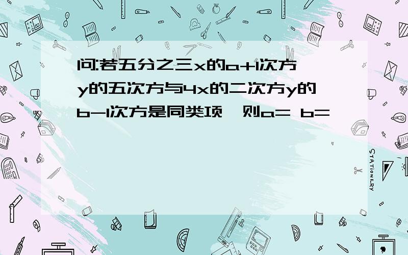 问:若五分之三x的a+1次方y的五次方与4x的二次方y的b-1次方是同类项,则a= b=