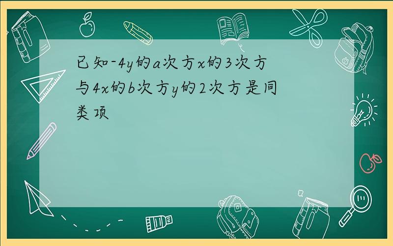 已知-4y的a次方x的3次方与4x的b次方y的2次方是同类项