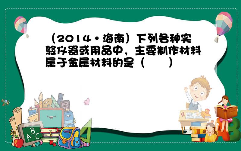 （2014•海南）下列各种实验仪器或用品中，主要制作材料属于金属材料的是（　　）