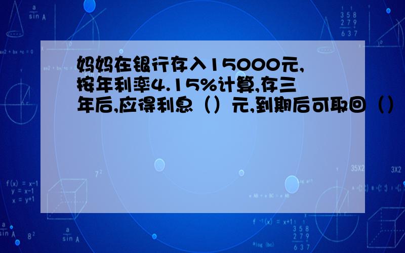 妈妈在银行存入15000元,按年利率4.15%计算,存三年后,应得利息（）元,到期后可取回（）元.