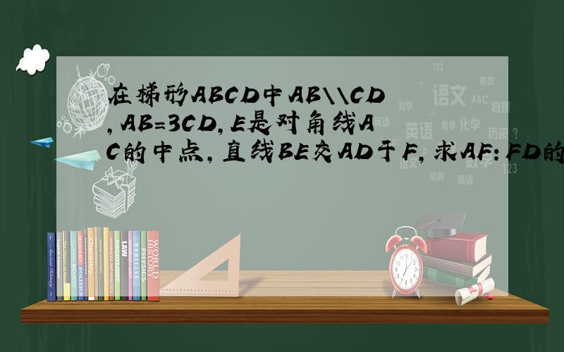 在梯形ABCD中AB\\CD,AB=3CD,E是对角线AC的中点,直线BE交AD于F,求AF：FD的值