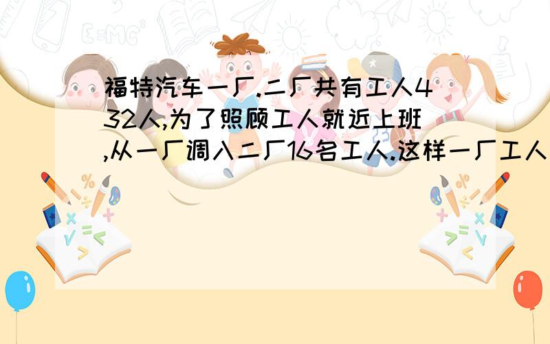 福特汽车一厂.二厂共有工人432人,为了照顾工人就近上班,从一厂调入二厂16名工人.这样一厂工人数还比