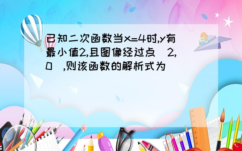 已知二次函数当x=4时,y有最小值2,且图像经过点(2,0),则该函数的解析式为( )