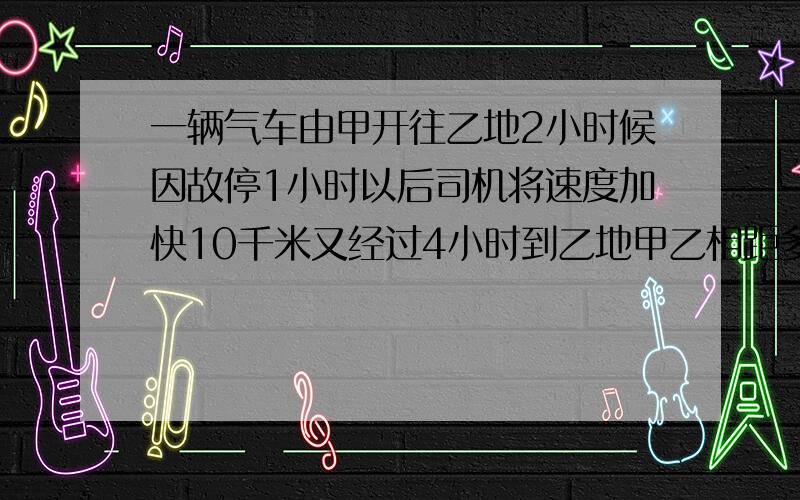 一辆气车由甲开往乙地2小时候因故停1小时以后司机将速度加快10千米又经过4小时到乙地甲乙相距多少千米