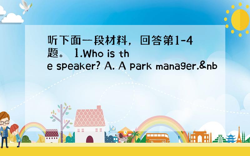 听下面一段材料，回答第1-4题。 1.Who is the speaker? A. A park manager.&nb