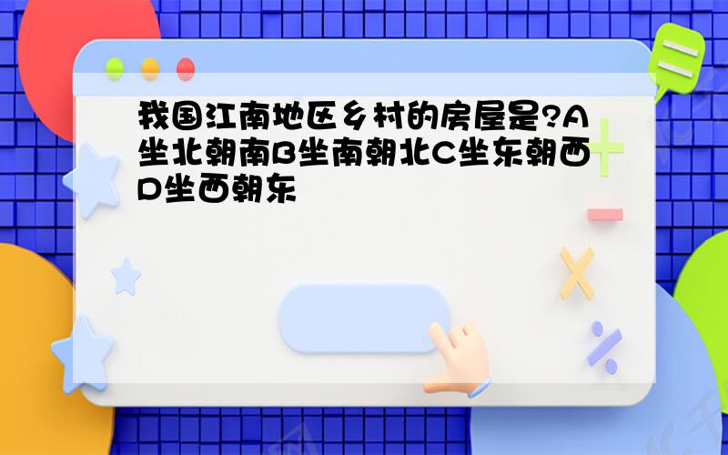 我国江南地区乡村的房屋是?A坐北朝南B坐南朝北C坐东朝西D坐西朝东