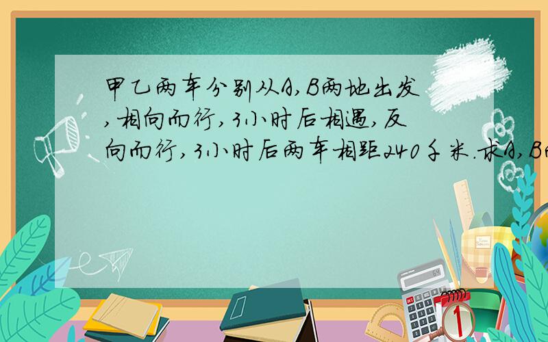 甲乙两车分别从A,B两地出发,相向而行,3小时后相遇,反向而行,3小时后两车相距240千米.求A,B两地的距离.