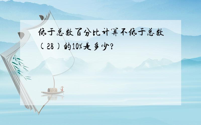 低于总数百分比计算不低于总数(28)的10%是多少?