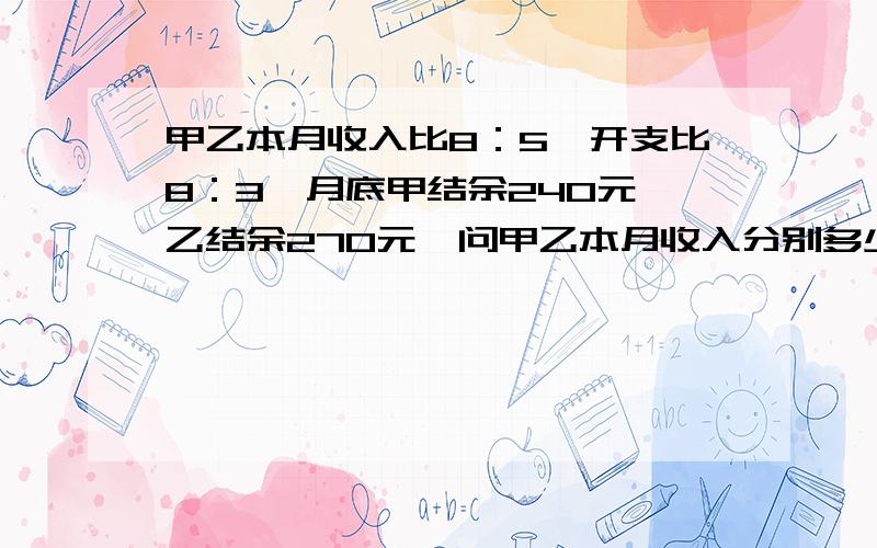 甲乙本月收入比8：5,开支比8：3,月底甲结余240元,乙结余270元,问甲乙本月收入分别多少?