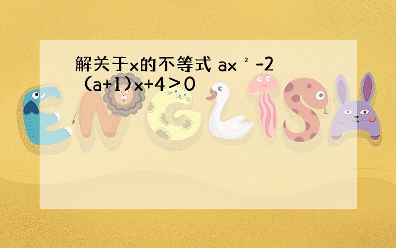 解关于x的不等式 ax²-2（a+1)x+4＞0